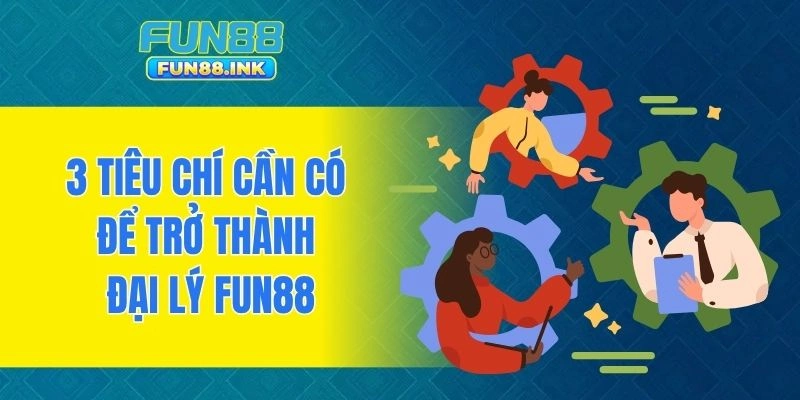 3 tiêu chí cần có để trở thành đại lý FUN88